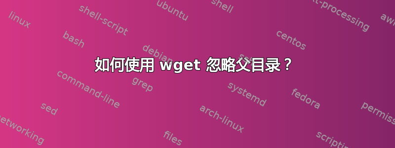 如何使用 wget 忽略父目录？