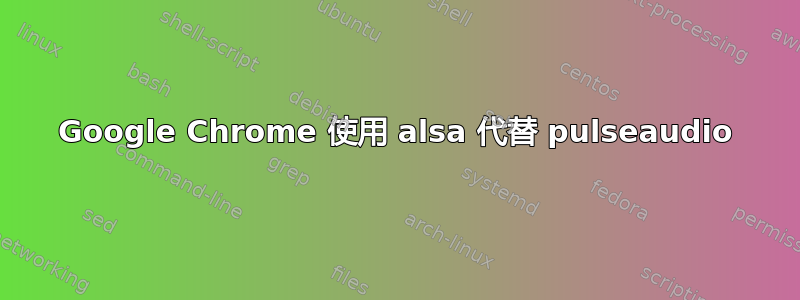 Google Chrome 使用 alsa 代替 pulseaudio