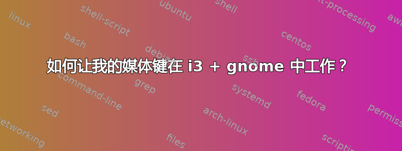 如何让我的媒体键在 i3 + gnome 中工作？