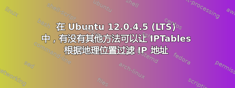 在 Ubuntu 12.0.4.5 (LTS) 中，有没有其他方法可以让 IPTables 根据地理位置过滤 IP 地址