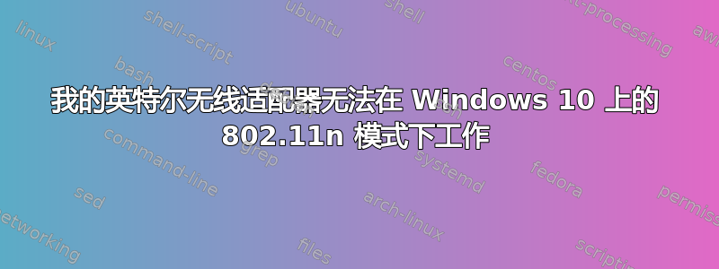 我的英特尔无线适配器无法在 Windows 10 上的 802.11n 模式下工作