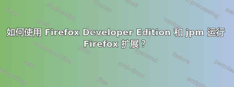 如何使用 Firefox Developer Edition 和 jpm 运行 Firefox 扩展？