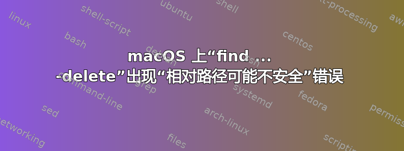 macOS 上“find ... -delete”出现“相对路径可能不安全”错误