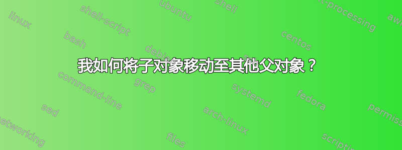 我如何将子对象移动至其他父对象？