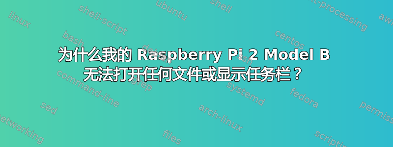 为什么我的 Raspberry Pi 2 Model B 无法打开任何文件或显示任务栏？