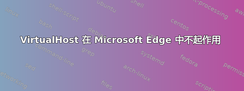 VirtualHost 在 Microsoft Edge 中不起作用