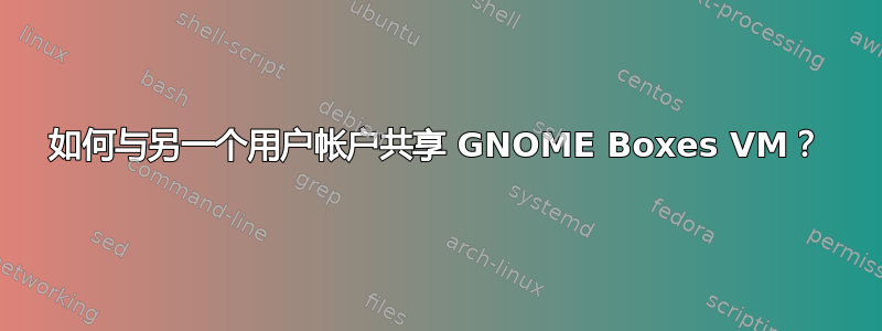 如何与另一个用户帐户共享 GNOME Boxes VM？