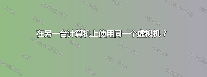 在另一台计算机上使用同一个虚拟机？