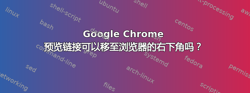 Google Chrome 预览链接可以移至浏览器的右下角吗？