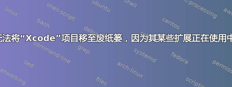 无法将“Xcode”项目移至废纸篓，因为其某些扩展正在使用中