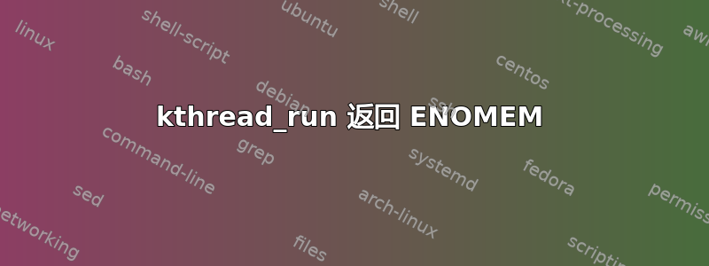 kthread_run 返回 ENOMEM