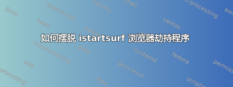 如何摆脱 istartsurf 浏览器劫持程序