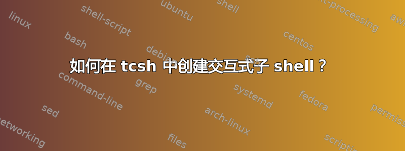 如何在 tcsh 中创建交互式子 shell？