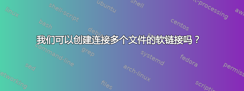 我们可以创建连接多个文件的软链接吗？ 