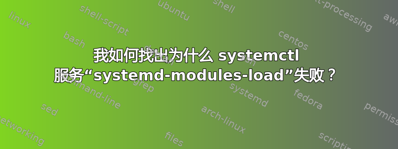 我如何找出为什么 systemctl 服务“systemd-modules-load”失败？