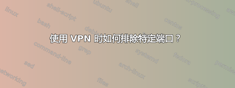 使用 VPN 时如何排除特定端口？