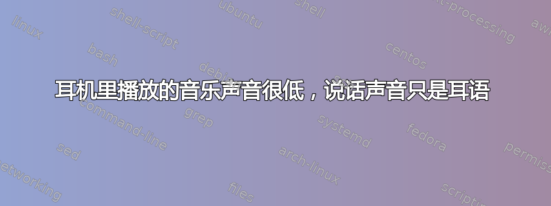 耳机里播放的音乐声音很低，说话声音只是耳语