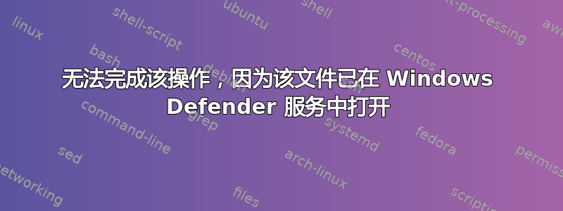 无法完成该操作，因为该文件已在 Windows Defender 服务中打开