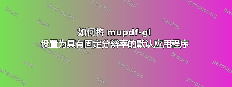 如何将 mupdf-gl 设置为具有固定分辨率的默认应用程序