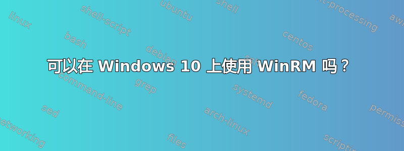 可以在 Windows 10 上使用 WinRM 吗？