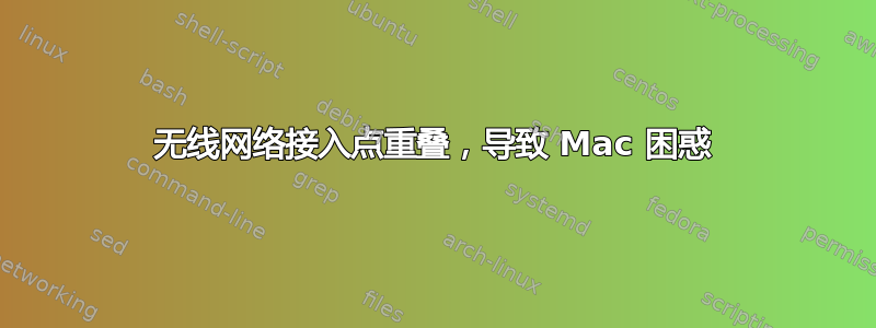 无线网络接入点重叠，导致 Mac 困惑