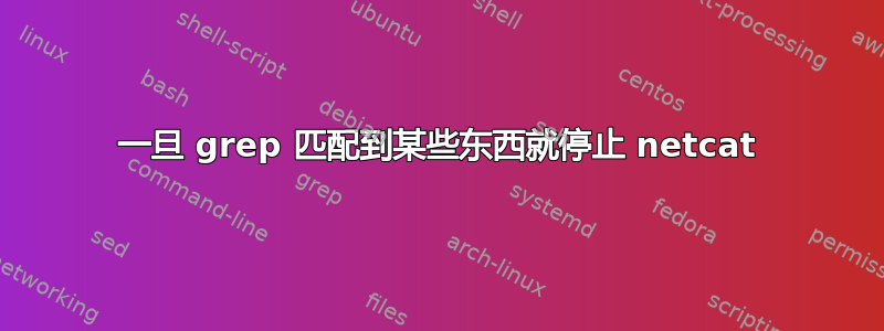 一旦 grep 匹配到某些东西就停止 netcat