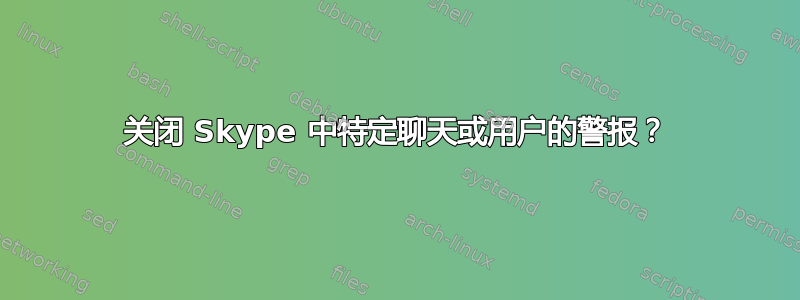 关闭 Skype 中特定聊天或用户的警报？