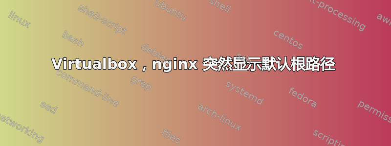 Virtualbox，nginx 突然显示默认根路径