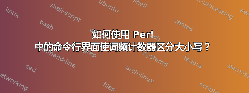 如何使用 Perl 中的命令行界面使词频计数器区分大小写？