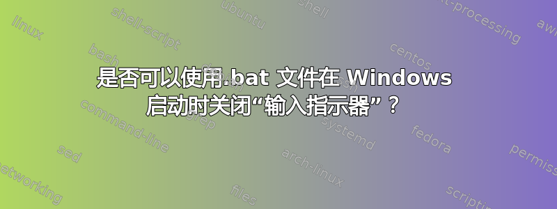 是否可以使用.bat 文件在 Windows 启动时关闭“输入指示器”？