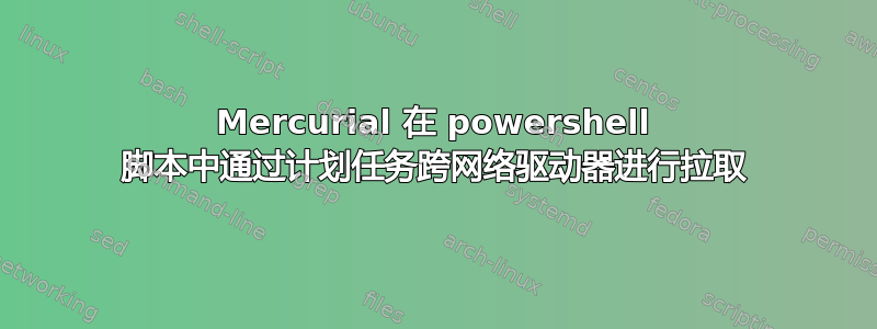 Mercurial 在 powershell 脚本中通过计划任务跨网络驱动器进行拉取