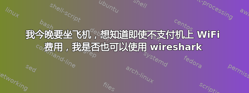 我今晚要坐飞机，想知道即使不支付机上 WiFi 费用，我是否也可以使用 wireshark