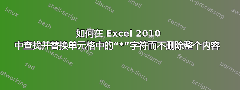 如何在 Excel 2010 中查找并替换单元格中的“*”字符而不删除整个内容 