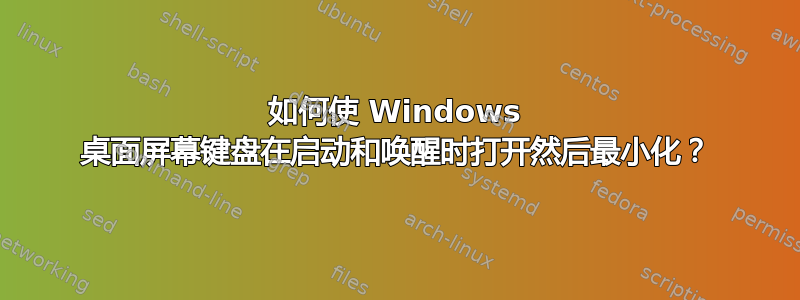 如何使 Windows 桌面屏幕键盘在启动和唤醒时打开然后最小化？