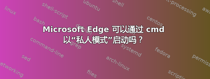 Microsoft Edge 可以通过 cmd 以“私人模式”启动吗？