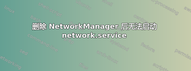 删除 NetworkManager 后无法启动 network.service