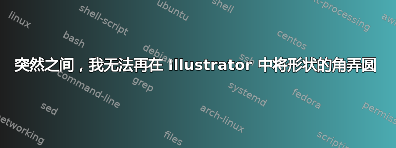 突然之间，我无法再在 Illustrator 中将形状的角弄圆