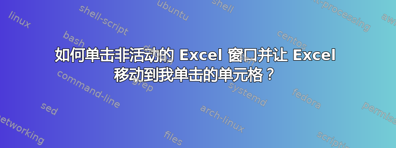 如何单击非活动的 Excel 窗口并让 Excel 移动到我单击的单元格？