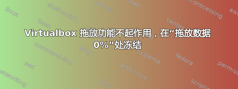 Virtualbox 拖放功能不起作用，在“拖放数据 0%”处冻结