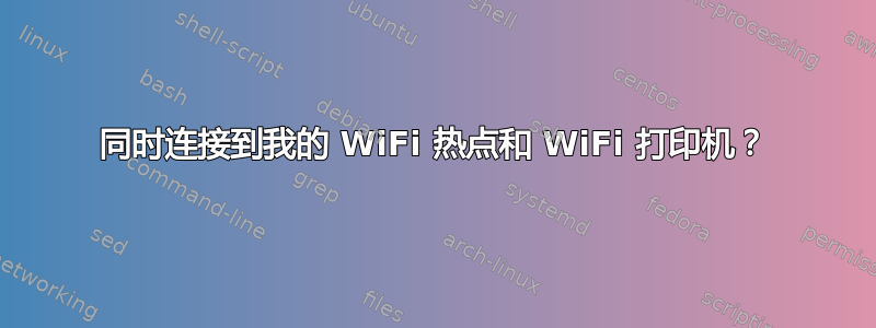 同时连接到我的 WiFi 热点和 WiFi 打印机？