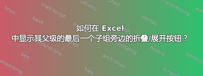 如何在 Excel 中显示其父级的最后一个子组旁边的折叠/展开按钮？