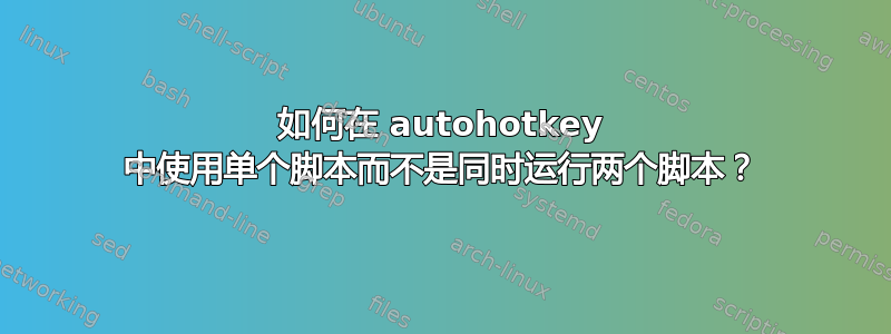 如何在 autohotkey 中使用单个脚本而不是同时运行两个脚本？