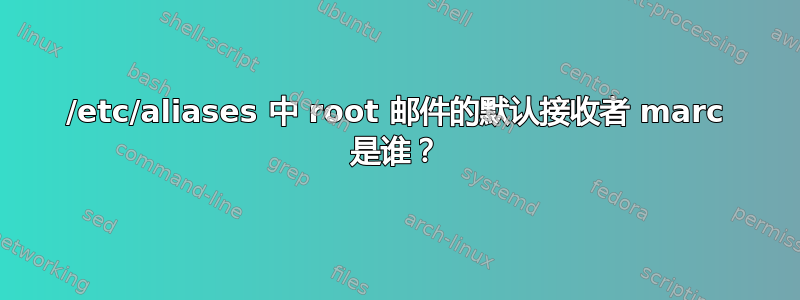 /etc/aliases 中 root 邮件的默认接收者 marc 是谁？