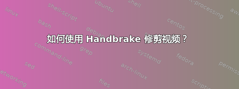 如何使用 Handbrake 修剪视频？