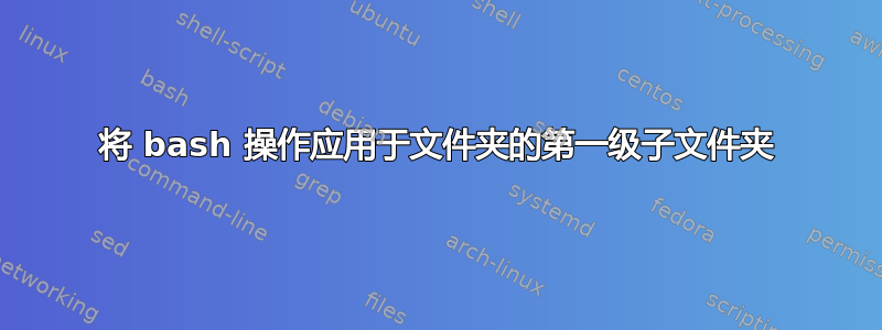 将 bash 操作应用于文件夹的第一级子文件夹