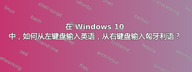 在 Windows 10 中，如何从左键盘输入英语，从右键盘输入匈牙利语？