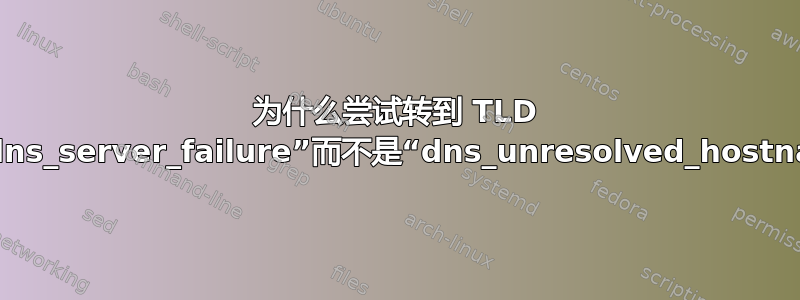 为什么尝试转到 TLD 会导致“dns_server_failure”而不是“dns_unresolved_hostname”？