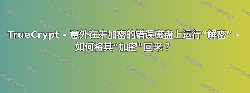 TrueCrypt - 意外在未加密的错误磁盘上运行“解密” - 如何将其“加密”回来？