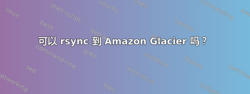 可以 rsync 到 Amazon Glacier 吗？