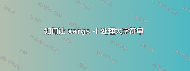 如何让 xargs -I 处理大字符串